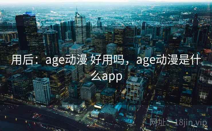用后：age动漫 好用吗，age动漫是什么app