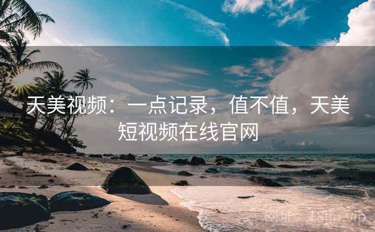 天美视频：一点记录，值不值，天美短视频在线官网