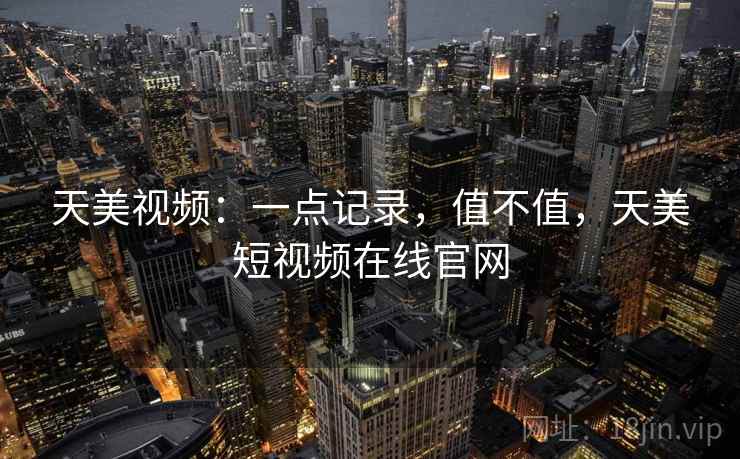 天美视频：一点记录，值不值，天美短视频在线官网