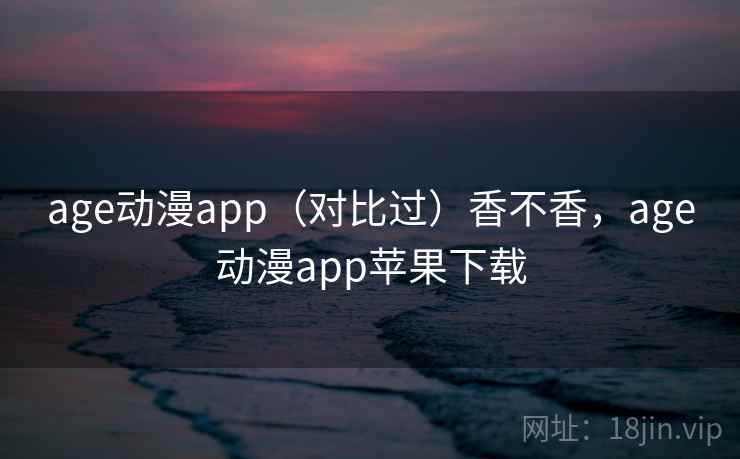 age动漫app（对比过）香不香，age动漫app苹果下载