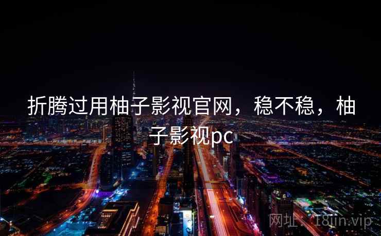 折腾过用柚子影视官网,稳不稳,柚子影视pc 折腾过用柚子影视官网,稳不稳,柚子影视pc