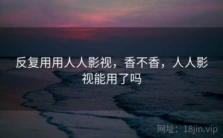 反复用用人人影视，香不香，人人影视能用了吗