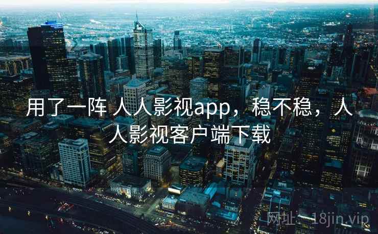 用了一阵 人人影视app，稳不稳，人人影视客户端下载
