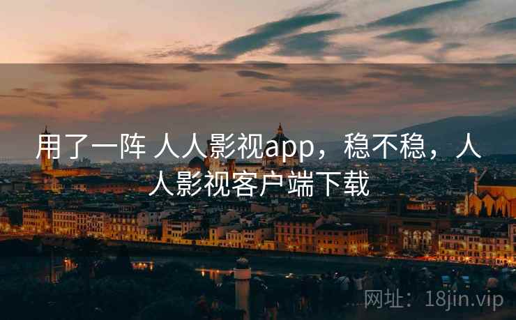 用了一阵 人人影视app，稳不稳，人人影视客户端下载
