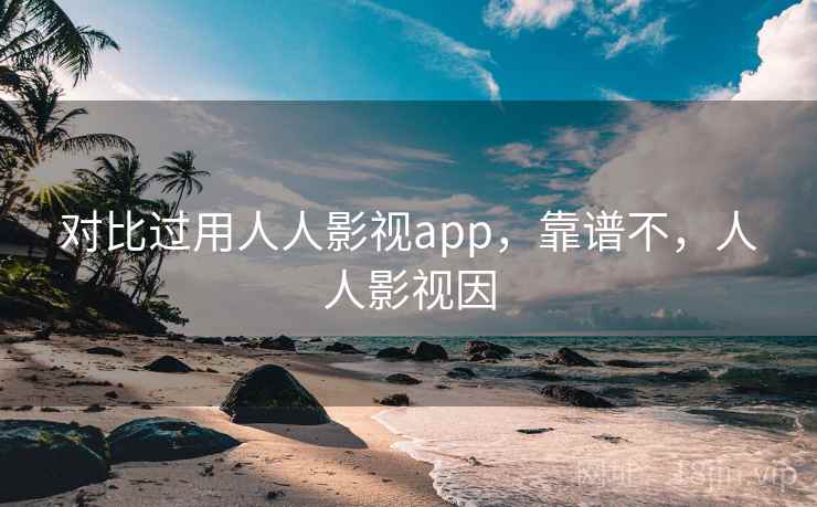 对比过用人人影视app,靠谱不,人人影视因 对比过用人人影视app,靠谱不,人人影视因