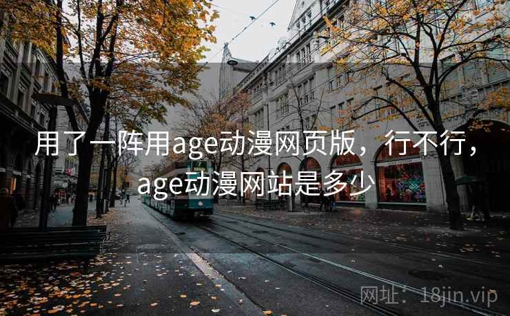 用了一阵用age动漫网页版,行不行,age动漫网站是多少 用了一阵用age动漫网页版,行不行,age动漫网站是多少