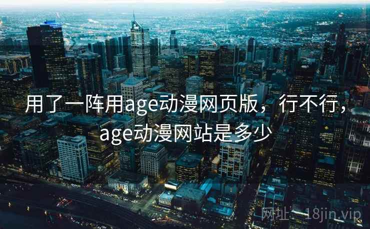 用了一阵用age动漫网页版,行不行,age动漫网站是多少 用了一阵用age动漫网页版,行不行,age动漫网站是多少