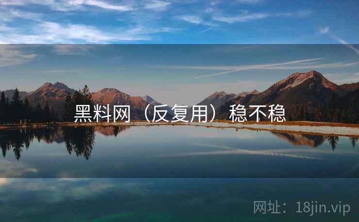 黑料网（反复用）稳不稳