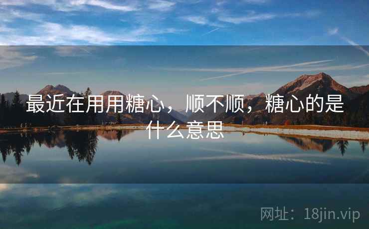 最近在用用糖心，顺不顺，糖心的是什么意思