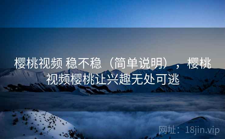 樱桃视频 稳不稳（简单说明），樱桃视频樱桃让兴趣无处可逃