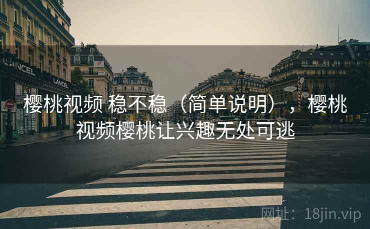 樱桃视频 稳不稳（简单说明），樱桃视频樱桃让兴趣无处可逃