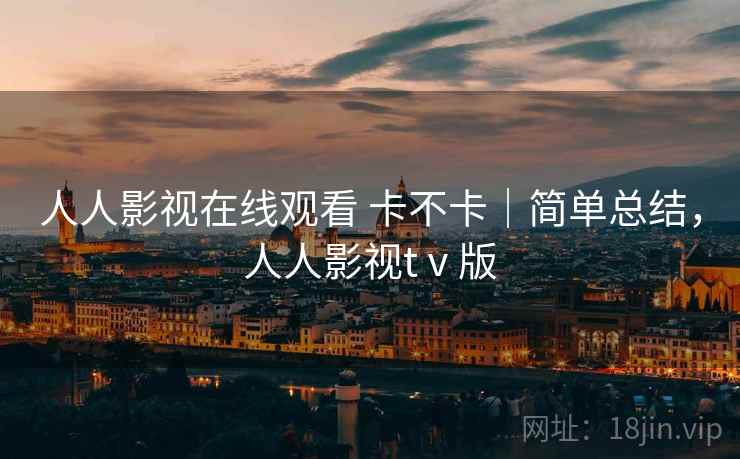 人人影视在线观看 卡不卡｜简单总结，人人影视tⅴ版