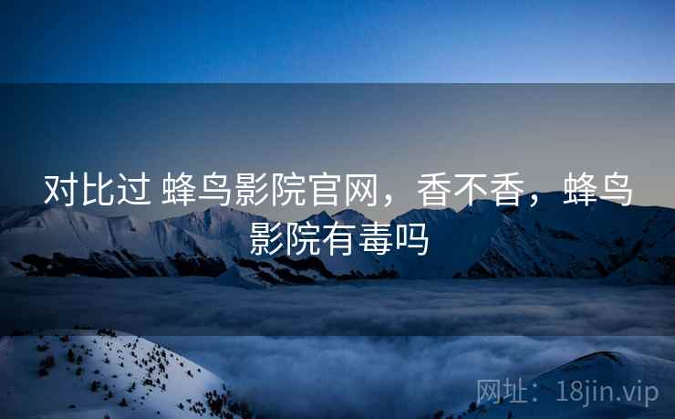 对比过 蜂鸟影院官网，香不香，蜂鸟影院有毒吗