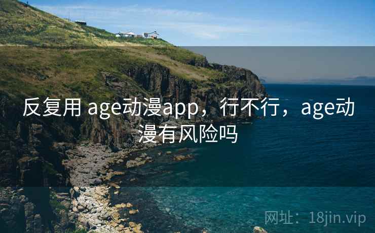 反复用 age动漫app，行不行，age动漫有风险吗