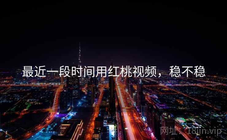 最近一段时间用红桃视频，稳不稳
