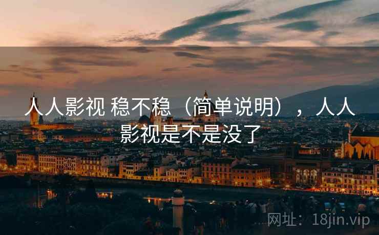 人人影视 稳不稳（简单说明），人人影视是不是没了