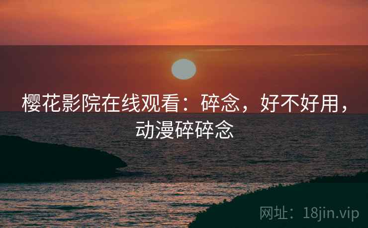 樱花影院在线观看：碎念，好不好用，动漫碎碎念