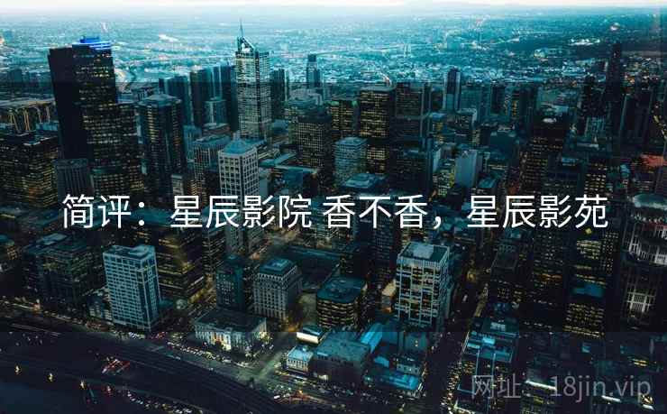 简评：星辰影院 香不香，星辰影苑