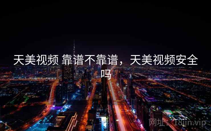 天美视频 靠谱不靠谱，天美视频安全吗
