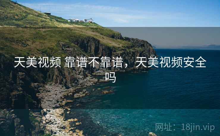 天美视频 靠谱不靠谱，天美视频安全吗