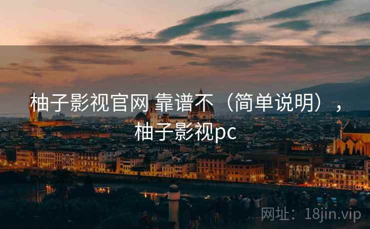 柚子影视官网 靠谱不（简单说明），柚子影视pc