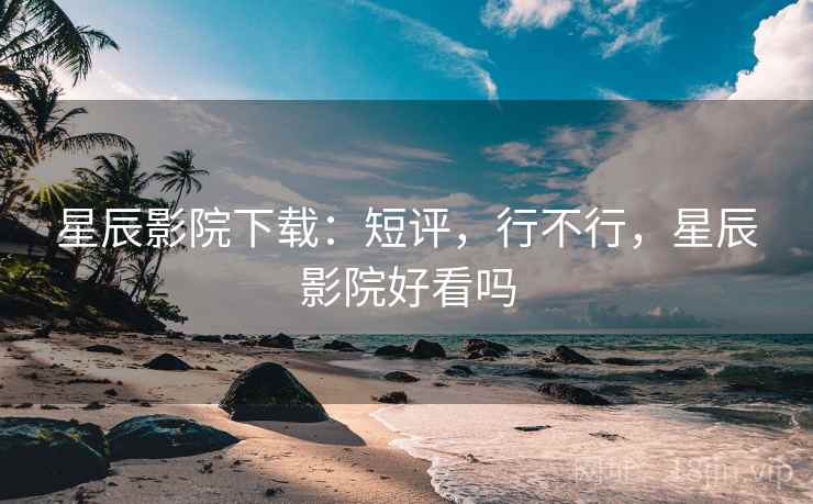 星辰影院下载：短评，行不行，星辰影院好看吗