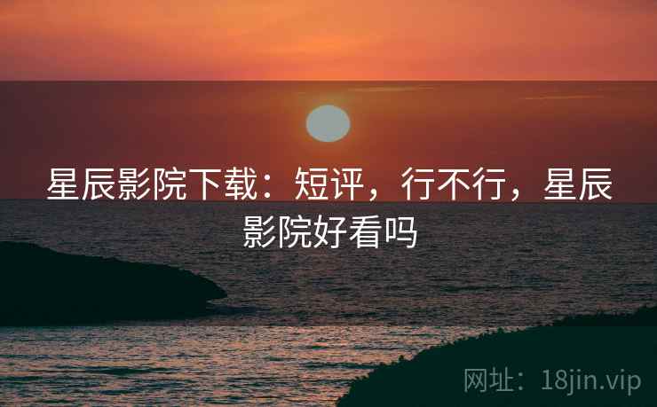 星辰影院下载：短评，行不行，星辰影院好看吗