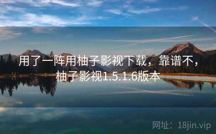 用了一阵用柚子影视下载，靠谱不，柚子影视1.5.1.6版本