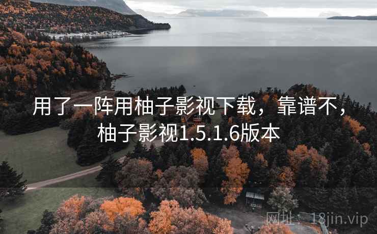 用了一阵用柚子影视下载，靠谱不，柚子影视1.5.1.6版本