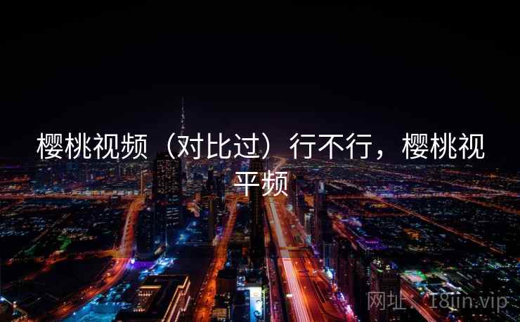 樱桃视频（对比过）行不行，樱桃视平频