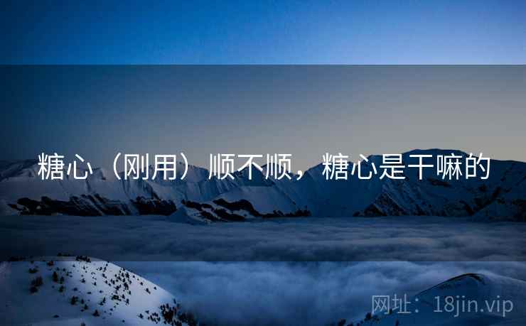 糖心（刚用）顺不顺，糖心是干嘛的