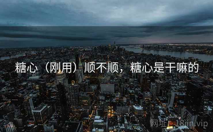 糖心（刚用）顺不顺，糖心是干嘛的