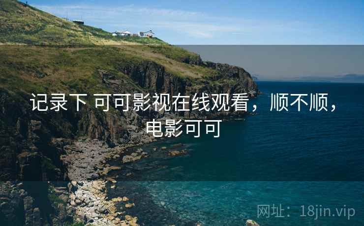 记录下 可可影视在线观看，顺不顺，电影可可
