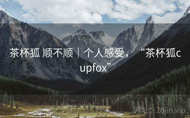 茶杯狐 顺不顺｜个人感受，“茶杯狐cupfox”