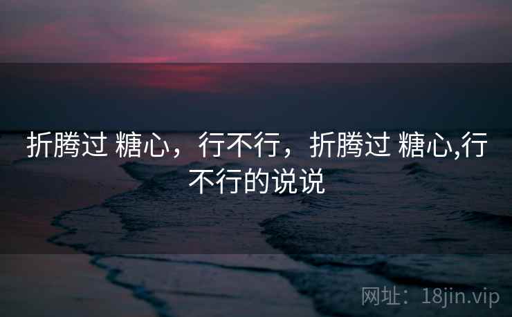 折腾过 糖心，行不行，折腾过 糖心,行不行的说说