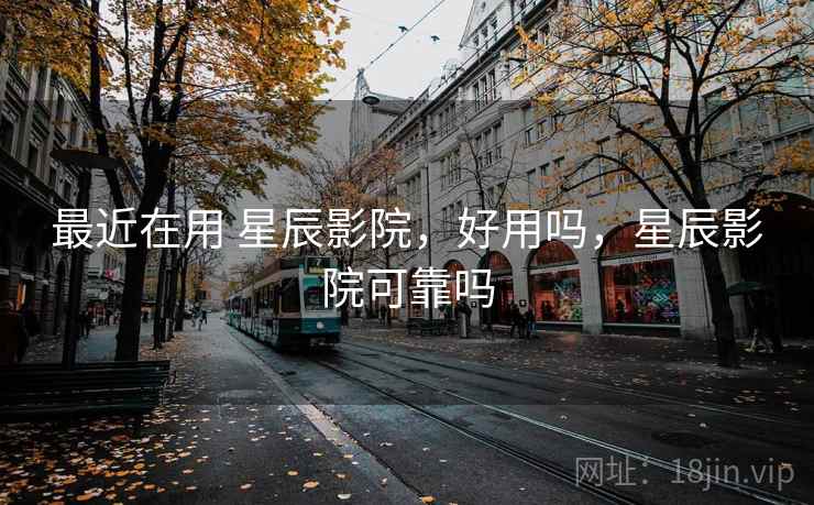 最近在用 星辰影院，好用吗，星辰影院可靠吗