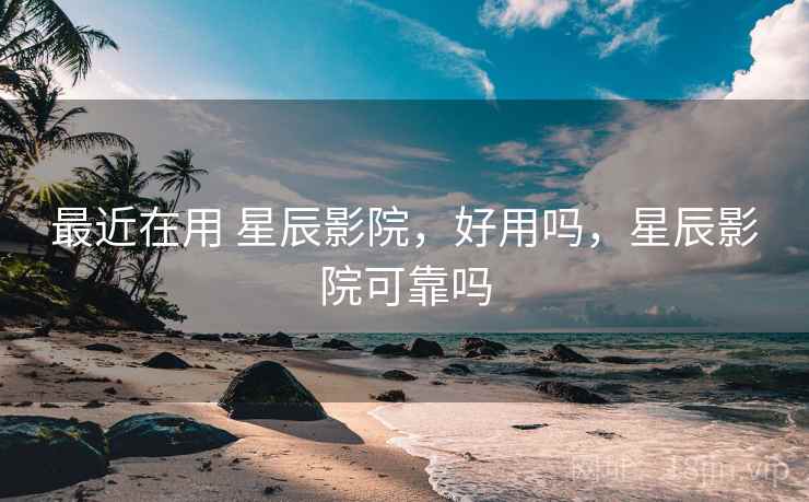 最近在用 星辰影院，好用吗，星辰影院可靠吗