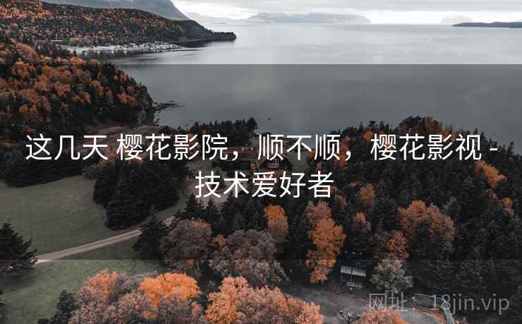 这几天 樱花影院，顺不顺，樱花影视 - 技术爱好者