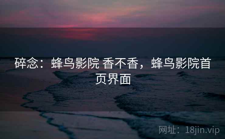 碎念：蜂鸟影院 香不香，蜂鸟影院首页界面