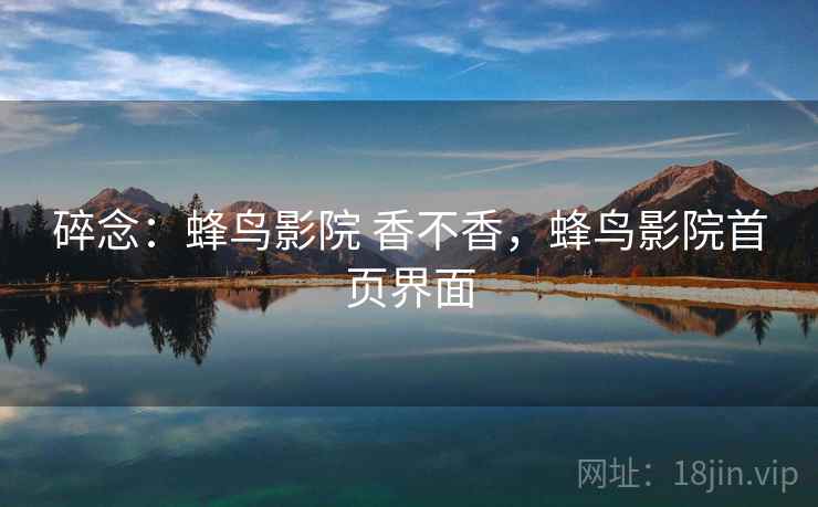 碎念：蜂鸟影院 香不香，蜂鸟影院首页界面