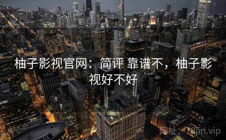 柚子影视官网：简评 靠谱不，柚子影视好不好