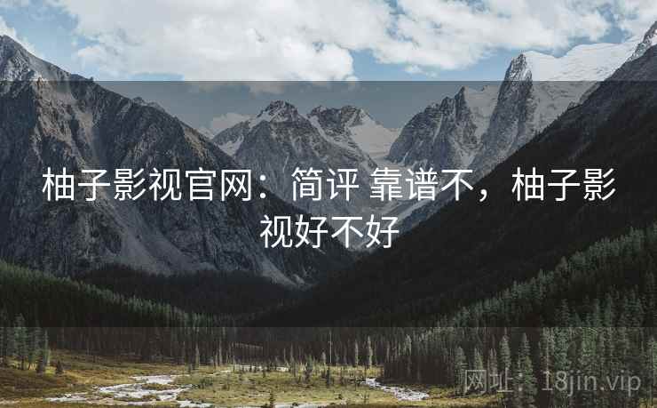 柚子影视官网：简评 靠谱不，柚子影视好不好