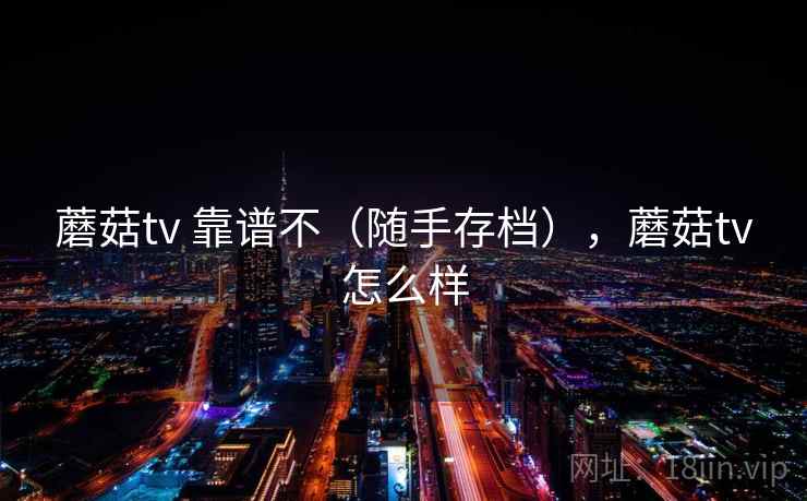 蘑菇tv 靠谱不（随手存档），蘑菇tv怎么样