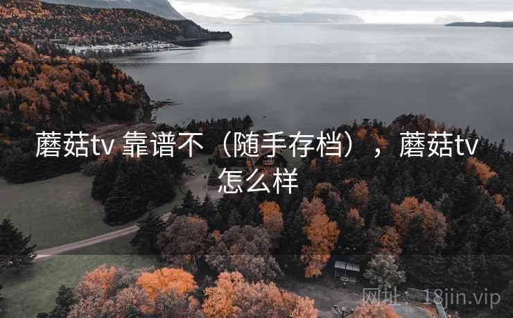 蘑菇tv 靠谱不（随手存档），蘑菇tv怎么样