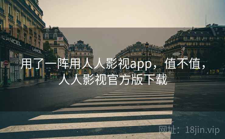 用了一阵用人人影视app，值不值，人人影视官方版下载