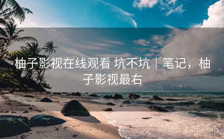 柚子影视在线观看 坑不坑｜笔记，柚子影视最右
