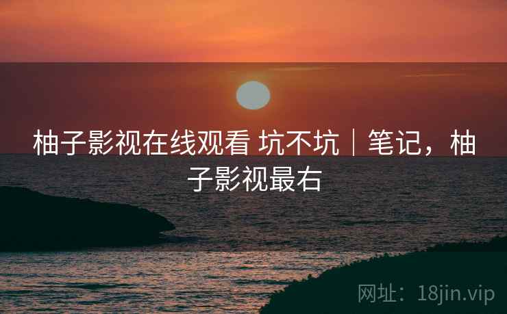 柚子影视在线观看 坑不坑｜笔记，柚子影视最右