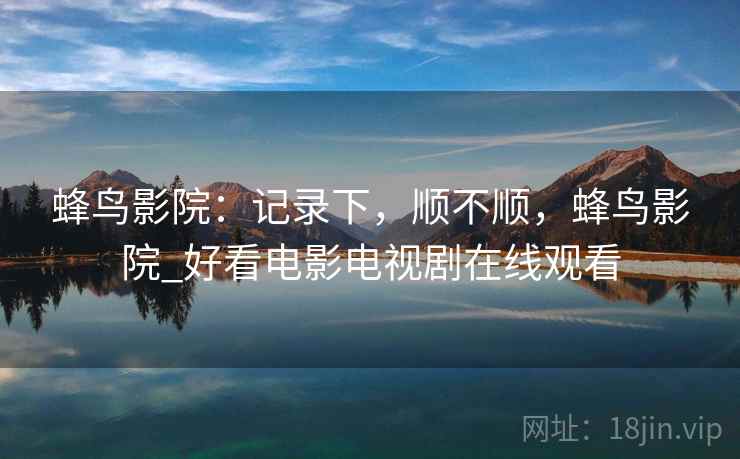 蜂鸟影院：记录下，顺不顺，蜂鸟影院_好看电影电视剧在线观看