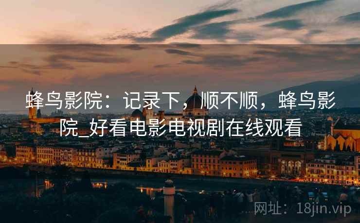 蜂鸟影院：记录下，顺不顺，蜂鸟影院_好看电影电视剧在线观看