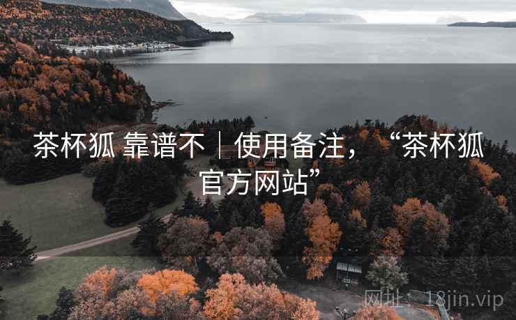 茶杯狐 靠谱不｜使用备注，“茶杯狐官方网站”